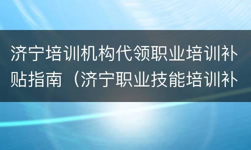 济宁培训机构代领职业培训补贴指南（济宁职业技能培训补贴）