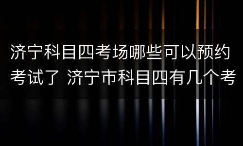 济宁科目四考场哪些可以预约考试了 济宁市科目四有几个考场