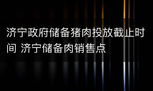 济宁政府储备猪肉投放截止时间 济宁储备肉销售点