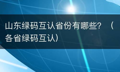山东绿码互认省份有哪些？（各省绿码互认）