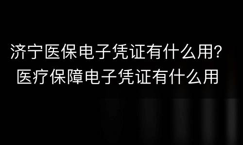 济宁医保电子凭证有什么用？ 医疗保障电子凭证有什么用
