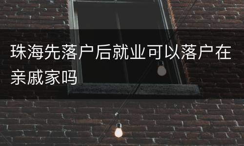 珠海先落户后就业可以落户在亲戚家吗