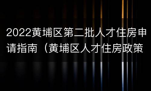 2022黄埔区第二批人才住房申请指南（黄埔区人才住房政策操作指南）