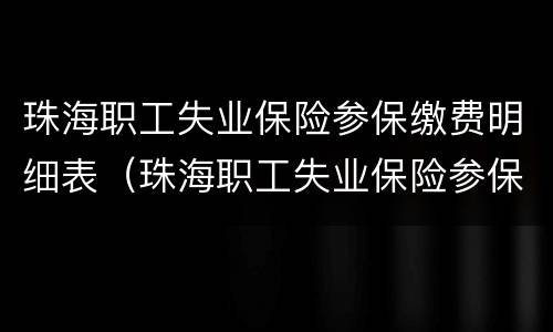 珠海职工失业保险参保缴费明细表（珠海职工失业保险参保缴费明细表怎么打印）