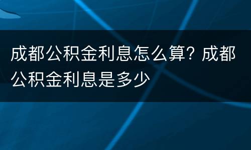 成都公积金利息怎么算? 成都公积金利息是多少