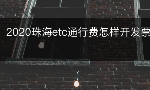 2020珠海etc通行费怎样开发票