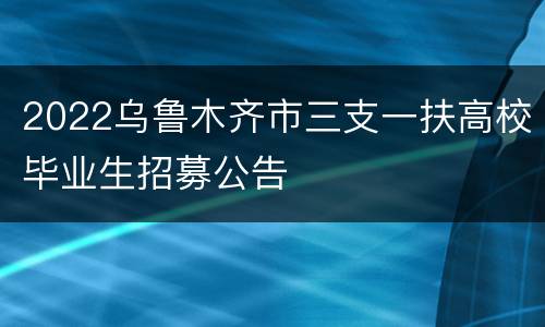 2022乌鲁木齐市三支一扶高校毕业生招募公告