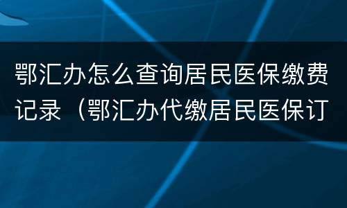 鄂汇办怎么查询居民医保缴费记录（鄂汇办代缴居民医保订单在哪查询）