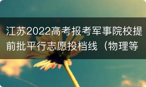 江苏2022高考报考军事院校提前批平行志愿投档线（物理等科目类）