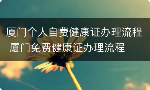 厦门个人自费健康证办理流程 厦门免费健康证办理流程