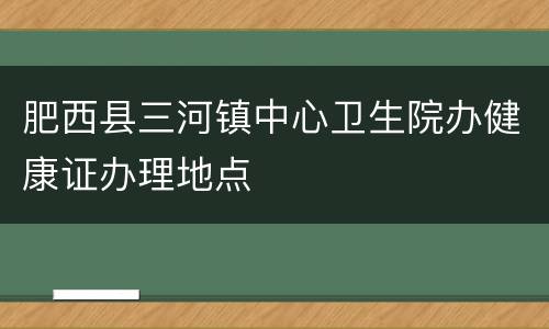 肥西县三河镇中心卫生院办健康证办理地点