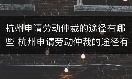 杭州申请劳动仲裁的途径有哪些 杭州申请劳动仲裁的途径有哪些呢