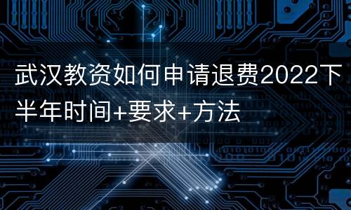 武汉教资如何申请退费2022下半年时间+要求+方法