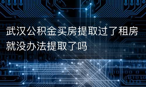 武汉公积金买房提取过了租房就没办法提取了吗