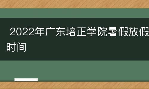 2022年广东培正学院暑假放假时间