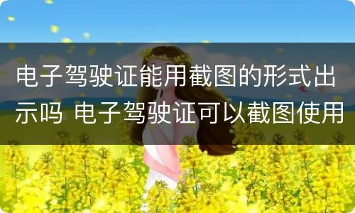 电子驾驶证能用截图的形式出示吗 电子驾驶证可以截图使用吗