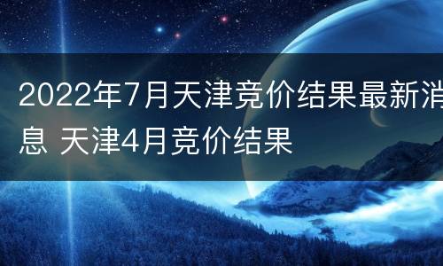 2022年7月天津竞价结果最新消息 天津4月竞价结果