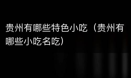 贵州有哪些特色小吃（贵州有哪些小吃名吃）