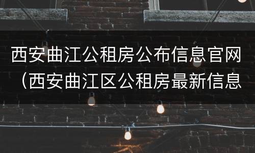 西安曲江公租房公布信息官网（西安曲江区公租房最新信息）