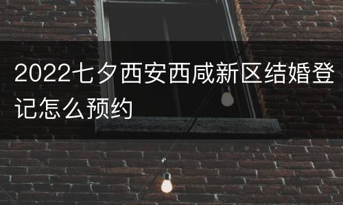 2022七夕西安西咸新区结婚登记怎么预约