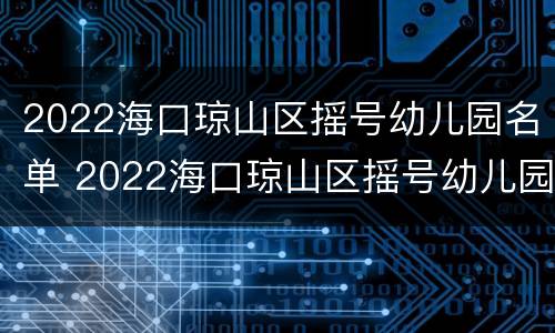 2022海口琼山区摇号幼儿园名单 2022海口琼山区摇号幼儿园名单公示