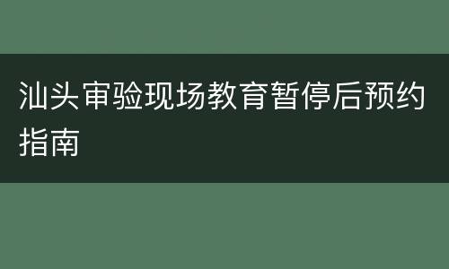 汕头审验现场教育暂停后预约指南