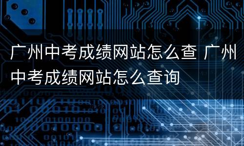 广州中考成绩网站怎么查 广州中考成绩网站怎么查询