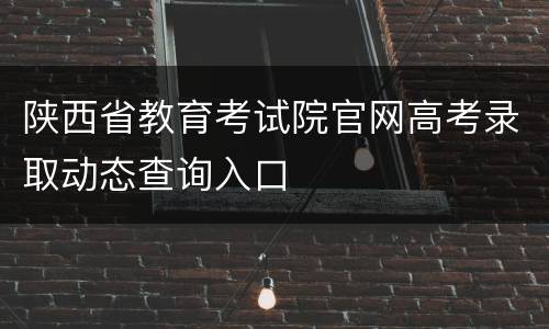 陕西省教育考试院官网高考录取动态查询入口