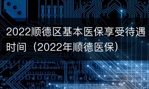 2022顺德区基本医保享受待遇时间（2022年顺德医保）