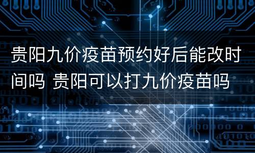 贵阳九价疫苗预约好后能改时间吗 贵阳可以打九价疫苗吗