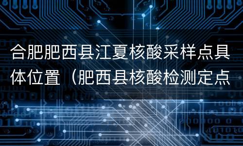 合肥肥西县江夏核酸采样点具体位置（肥西县核酸检测定点医院）