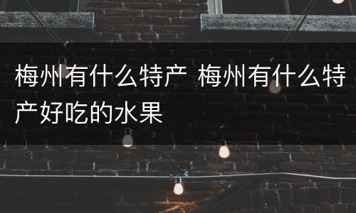 梅州有什么特产 梅州有什么特产好吃的水果