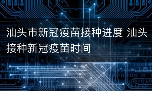 汕头市新冠疫苗接种进度 汕头接种新冠疫苗时间