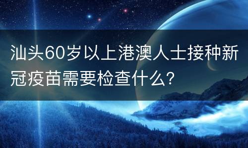 汕头60岁以上港澳人士接种新冠疫苗需要检查什么？