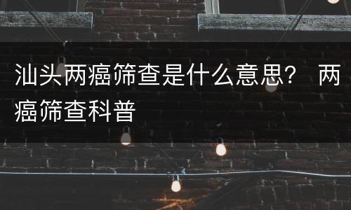 汕头两癌筛查是什么意思？ 两癌筛查科普