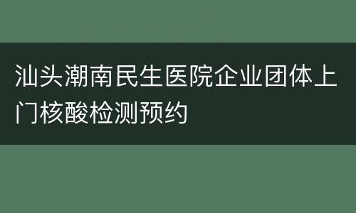汕头潮南民生医院企业团体上门核酸检测预约