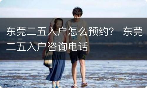 东莞二五入户怎么预约？ 东莞二五入户咨询电话