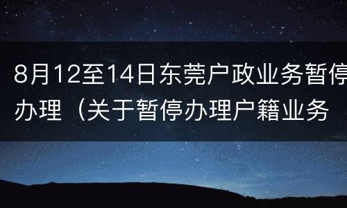 8月12至14日东莞户政业务暂停办理（关于暂停办理户籍业务的通告）