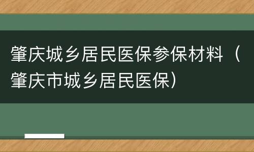 肇庆城乡居民医保参保材料（肇庆市城乡居民医保）