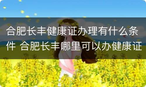 合肥长丰健康证办理有什么条件 合肥长丰哪里可以办健康证