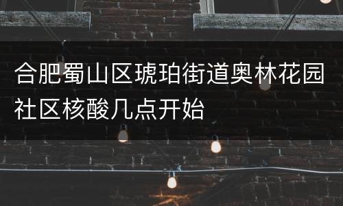 合肥蜀山区琥珀街道奥林花园社区核酸几点开始