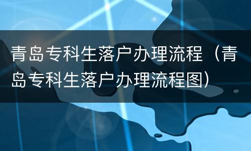 青岛专科生落户办理流程（青岛专科生落户办理流程图）