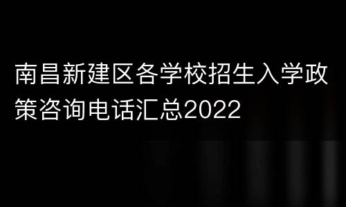 南昌新建区各学校招生入学政策咨询电话汇总2022