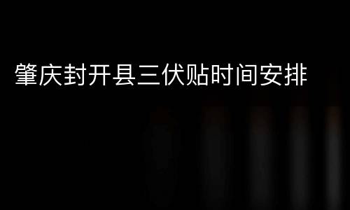 肇庆封开县三伏贴时间安排