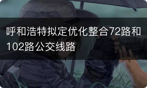 呼和浩特拟定优化整合72路和102路公交线路
