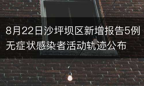 8月22日沙坪坝区新增报告5例无症状感染者活动轨迹公布
