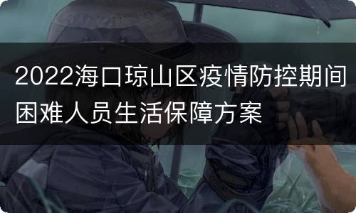 2022海口琼山区疫情防控期间困难人员生活保障方案