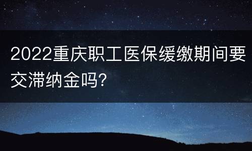 2022重庆职工医保缓缴期间要交滞纳金吗？