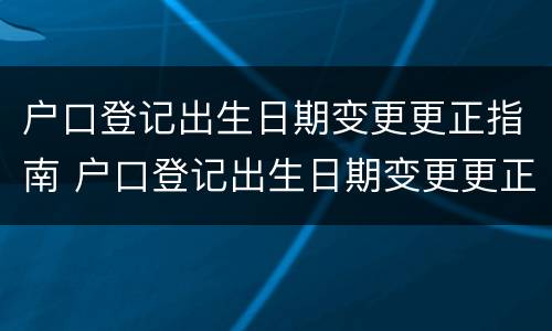 户口登记出生日期变更更正指南 户口登记出生日期变更更正指南怎么写