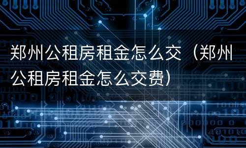 郑州公租房租金怎么交（郑州公租房租金怎么交费）